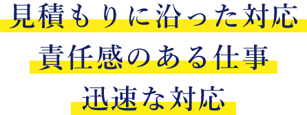 見積もりに沿った対応 責任感のある仕事 迅速な対応