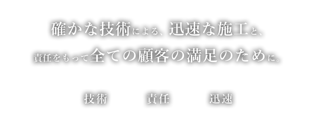 確かな技術による 迅速な施工と 責任をもって全ての顧客の満足のために